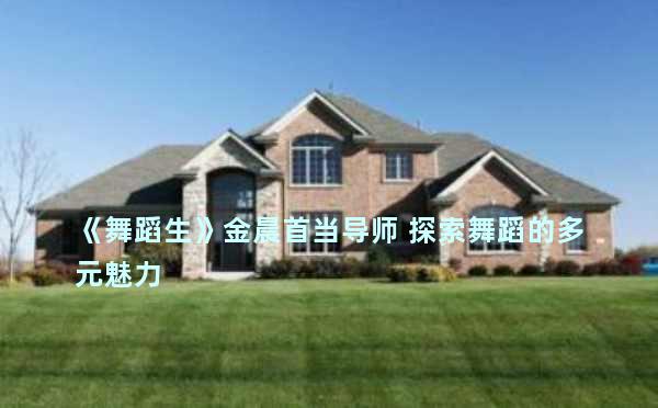 《舞蹈生》金晨首当导师 探索舞蹈的多元魅力